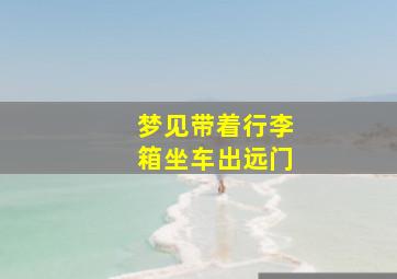 梦见带着行李箱坐车出远门