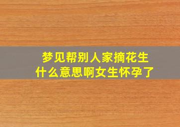 梦见帮别人家摘花生什么意思啊女生怀孕了