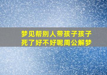 梦见帮别人带孩子孩子死了好不好呢周公解梦