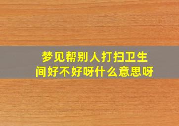 梦见帮别人打扫卫生间好不好呀什么意思呀