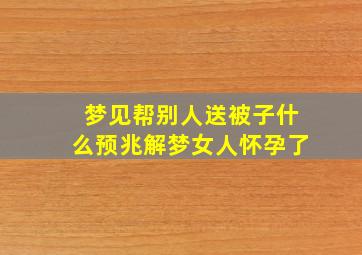 梦见帮别人送被子什么预兆解梦女人怀孕了