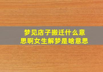 梦见店子搬迁什么意思啊女生解梦是啥意思