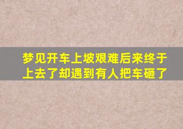 梦见开车上坡艰难后来终于上去了却遇到有人把车砸了