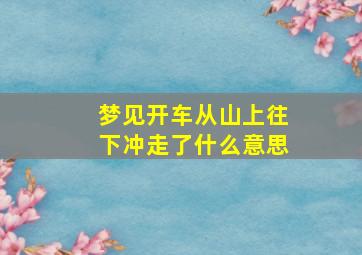 梦见开车从山上往下冲走了什么意思