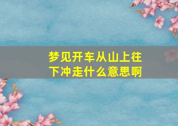 梦见开车从山上往下冲走什么意思啊