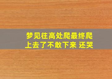 梦见往高处爬最终爬上去了不敢下来 还哭