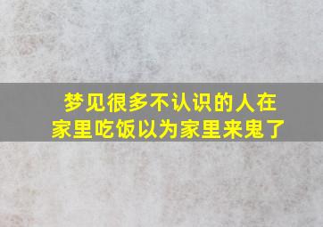 梦见很多不认识的人在家里吃饭以为家里来鬼了