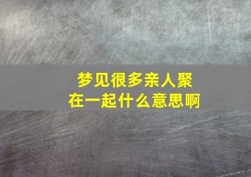 梦见很多亲人聚在一起什么意思啊