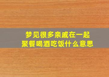 梦见很多亲戚在一起聚餐喝酒吃饭什么意思