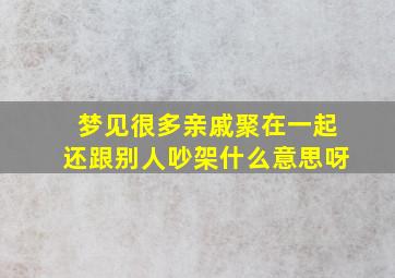 梦见很多亲戚聚在一起还跟别人吵架什么意思呀