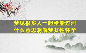 梦见很多人一起坐船过河什么意思啊解梦女性怀孕