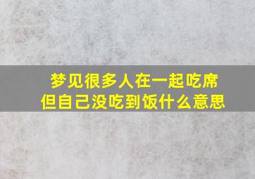 梦见很多人在一起吃席但自己没吃到饭什么意思