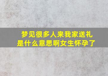 梦见很多人来我家送礼是什么意思啊女生怀孕了