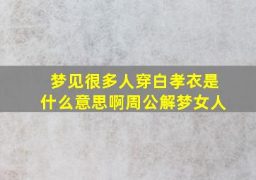 梦见很多人穿白孝衣是什么意思啊周公解梦女人