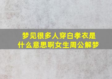 梦见很多人穿白孝衣是什么意思啊女生周公解梦