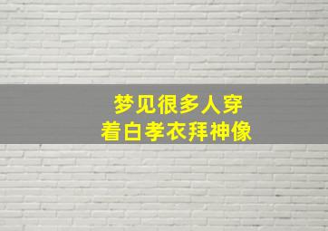 梦见很多人穿着白孝衣拜神像