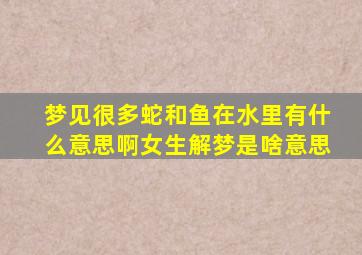 梦见很多蛇和鱼在水里有什么意思啊女生解梦是啥意思