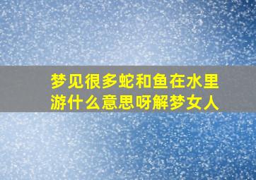 梦见很多蛇和鱼在水里游什么意思呀解梦女人