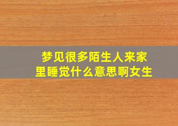 梦见很多陌生人来家里睡觉什么意思啊女生