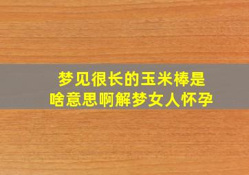 梦见很长的玉米棒是啥意思啊解梦女人怀孕