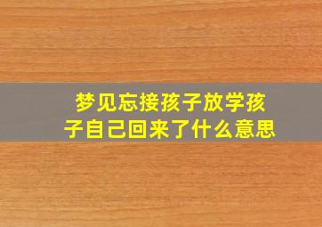 梦见忘接孩子放学孩子自己回来了什么意思