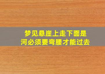 梦见悬崖上走下面是河必须要弯腰才能过去