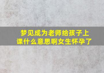 梦见成为老师给孩子上课什么意思啊女生怀孕了