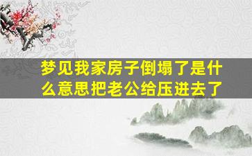 梦见我家房子倒塌了是什么意思把老公给压进去了