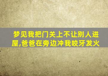 梦见我把门关上不让别人进屋,爸爸在旁边冲我咬牙发火