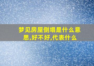 梦见房屋倒塌是什么意思,好不好,代表什么