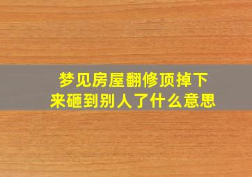 梦见房屋翻修顶掉下来砸到别人了什么意思