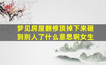 梦见房屋翻修顶掉下来砸到别人了什么意思啊女生