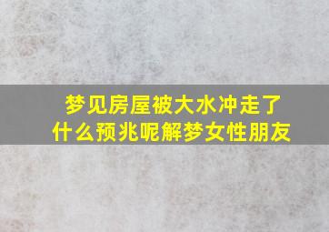 梦见房屋被大水冲走了什么预兆呢解梦女性朋友