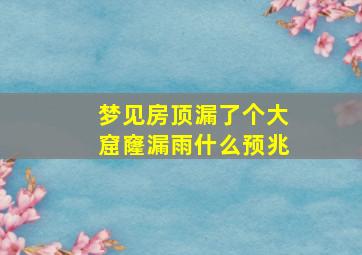 梦见房顶漏了个大窟窿漏雨什么预兆