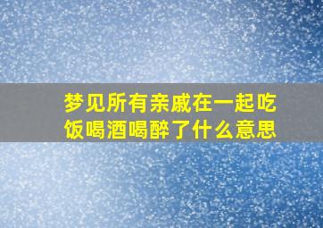 梦见所有亲戚在一起吃饭喝酒喝醉了什么意思