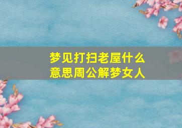 梦见打扫老屋什么意思周公解梦女人