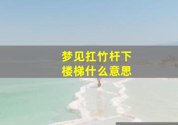 梦见扛竹杆下楼梯什么意思