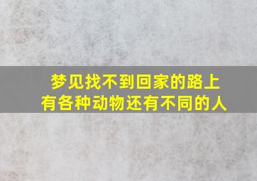 梦见找不到回家的路上有各种动物还有不同的人