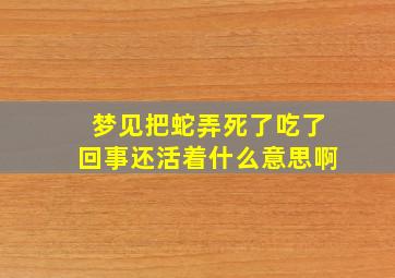 梦见把蛇弄死了吃了回事还活着什么意思啊