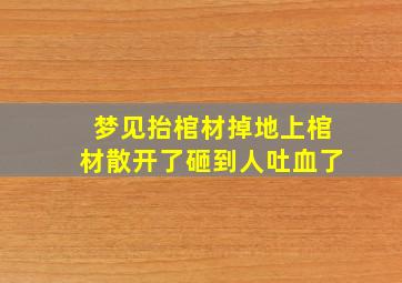 梦见抬棺材掉地上棺材散开了砸到人吐血了