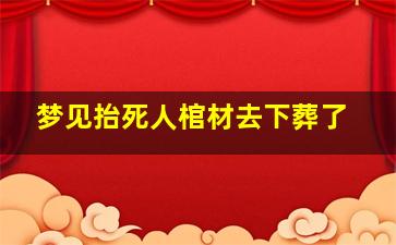 梦见抬死人棺材去下葬了