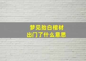 梦见抬白棺材出门了什么意思