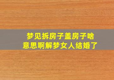 梦见拆房子盖房子啥意思啊解梦女人结婚了