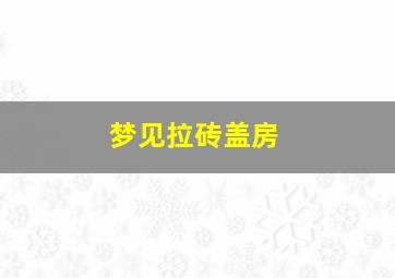 梦见拉砖盖房