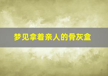 梦见拿着亲人的骨灰盒