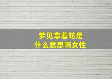 梦见拿着蛇是什么意思啊女性