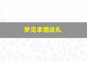 梦见拿酒送礼