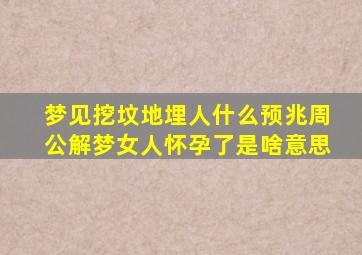 梦见挖坟地埋人什么预兆周公解梦女人怀孕了是啥意思