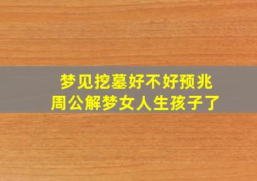 梦见挖墓好不好预兆周公解梦女人生孩子了