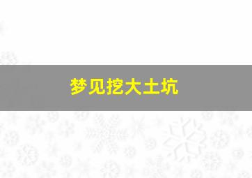 梦见挖大土坑